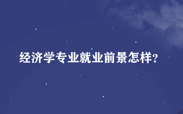 经济学专业就业前景怎样？