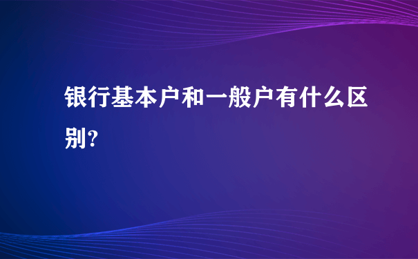 银行基本户和一般户有什么区别?