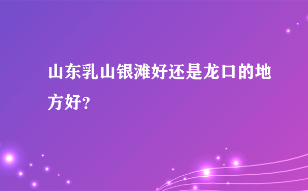 山东乳山银滩好还是龙口的地方好？