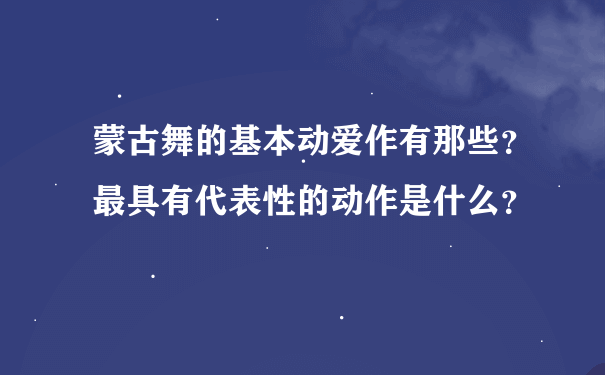 蒙古舞的基本动爱作有那些？最具有代表性的动作是什么？