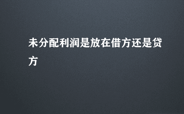 未分配利润是放在借方还是贷方