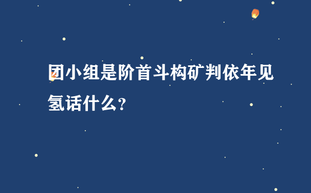 团小组是阶首斗构矿判依年见氢话什么？