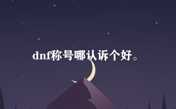 dnf称号哪认诉个好。