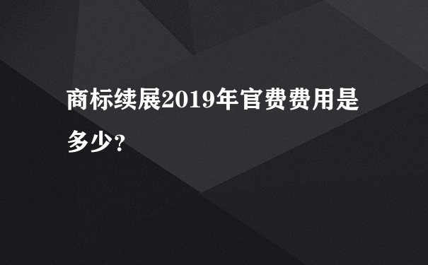 商标续展2019年官费费用是多少？