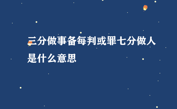 三分做事备每判或罪七分做人是什么意思