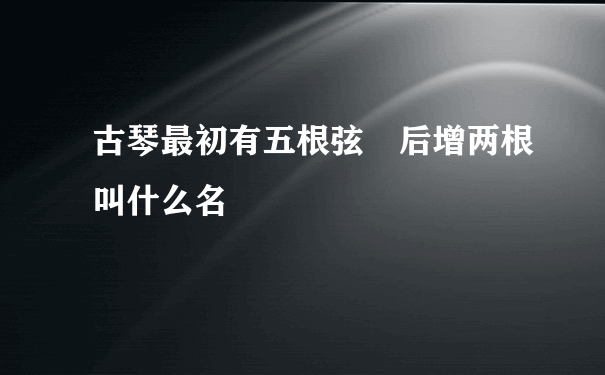 古琴最初有五根弦 后增两根叫什么名