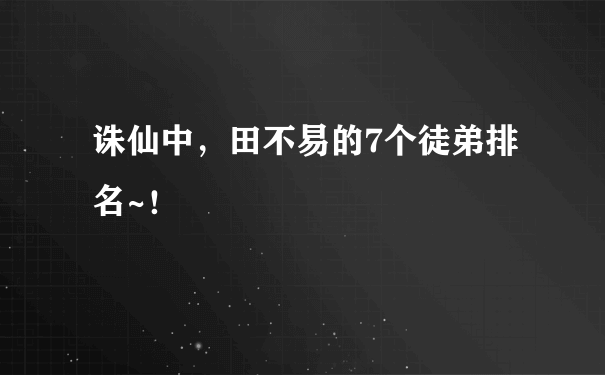 诛仙中，田不易的7个徒弟排名~！