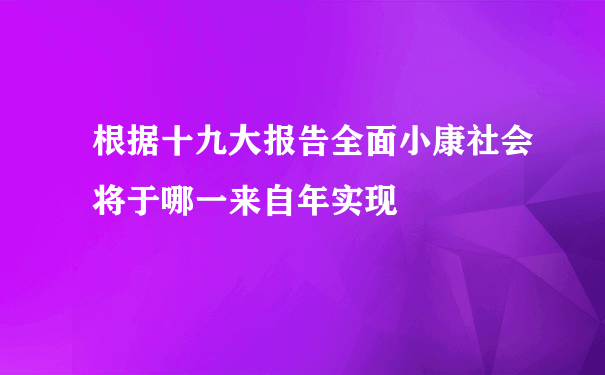 根据十九大报告全面小康社会将于哪一来自年实现