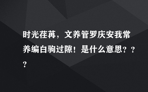 时光荏苒，文养管罗庆安我常养编白驹过隙！是什么意思？？？