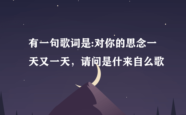 有一句歌词是:对你的思念一天又一天，请问是什来自么歌