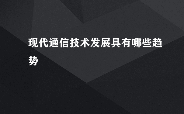 现代通信技术发展具有哪些趋势