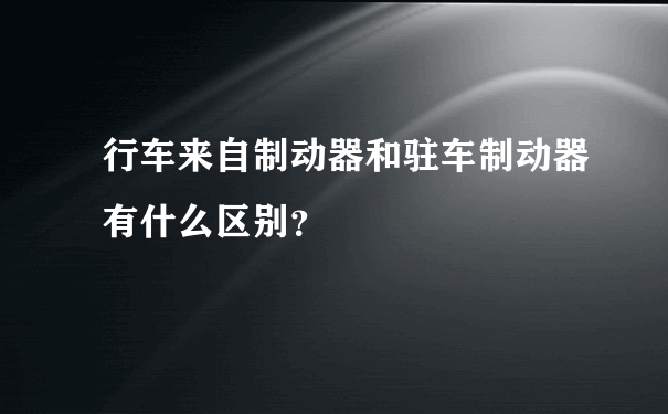 行车来自制动器和驻车制动器有什么区别？