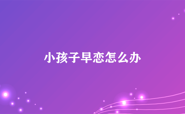 小孩子早恋怎么办