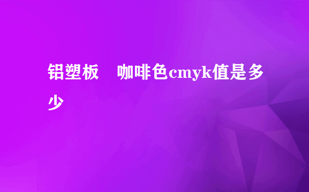 铝塑板 咖啡色cmyk值是多少