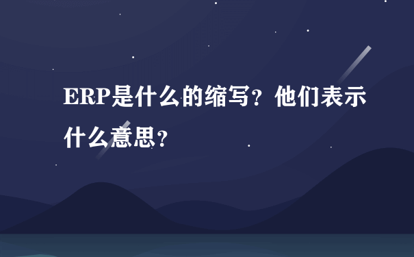 ERP是什么的缩写？他们表示什么意思？