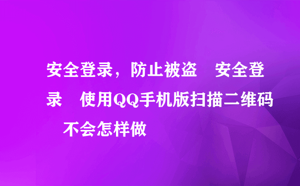 安全登录，防止被盗 安全登录 使用QQ手机版扫描二维码 不会怎样做