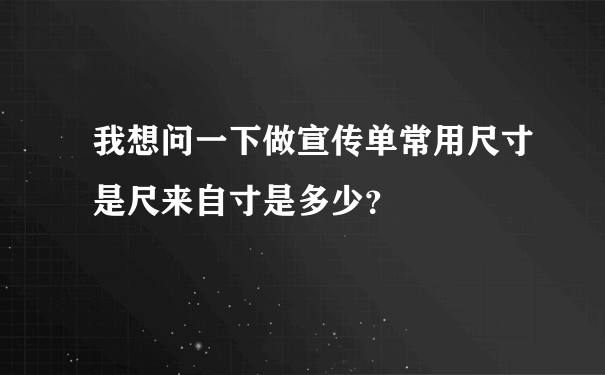 我想问一下做宣传单常用尺寸是尺来自寸是多少？