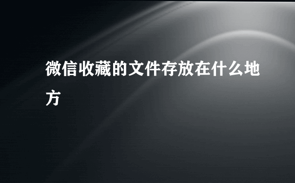 微信收藏的文件存放在什么地方