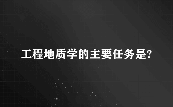 工程地质学的主要任务是?