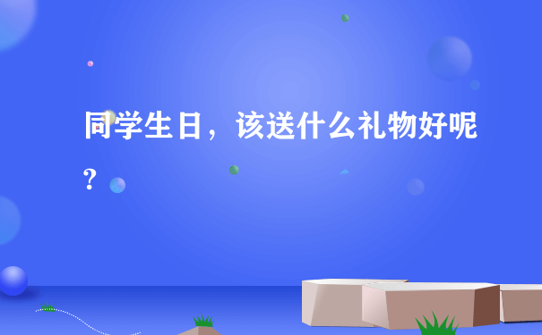 同学生日，该送什么礼物好呢?