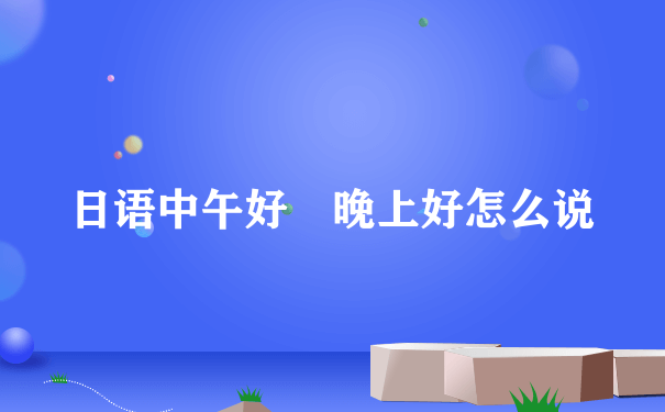 日语中午好 晚上好怎么说