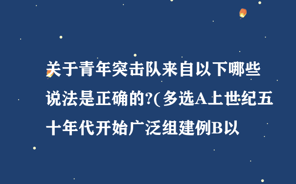 关于青年突击队来自以下哪些说法是正确的?(多选A上世纪五十年代开始广泛组建例B以