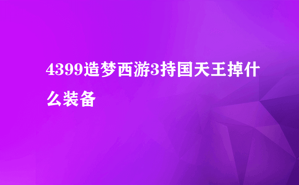 4399造梦西游3持国天王掉什么装备