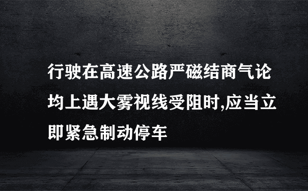 行驶在高速公路严磁结商气论均上遇大雾视线受阻时,应当立即紧急制动停车