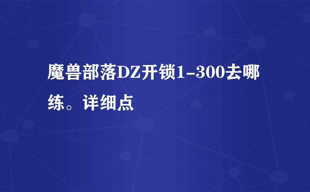 魔兽部落DZ开锁1-300去哪练。详细点