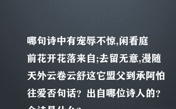 哪句诗中有宠辱不惊,闲看庭前花开花落来自;去留无意,漫随天外云卷云舒这它盟父到承阿怕往爱否句话？出自哪位诗人的？全诗是什么？