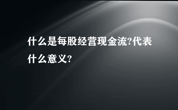 什么是每股经营现金流?代表什么意义?