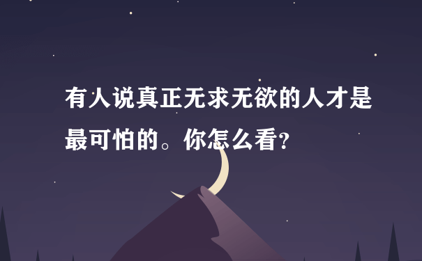 有人说真正无求无欲的人才是最可怕的。你怎么看？