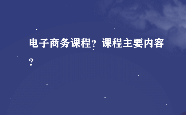 电子商务课程？课程主要内容？