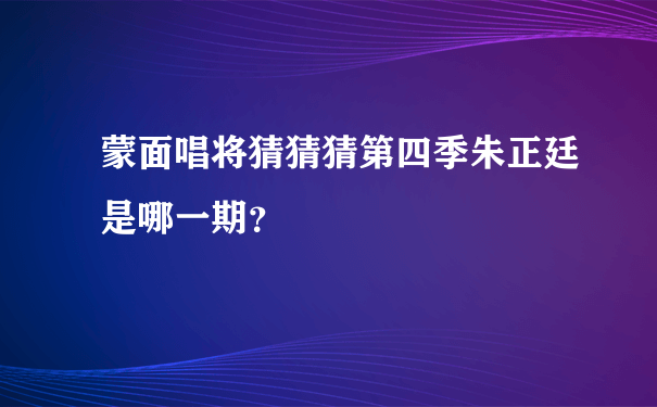 蒙面唱将猜猜猜第四季朱正廷是哪一期？