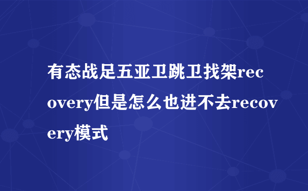 有态战足五亚卫跳卫找架recovery但是怎么也进不去recovery模式