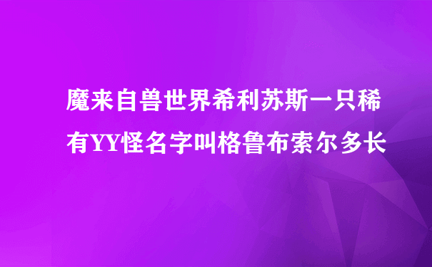 魔来自兽世界希利苏斯一只稀有YY怪名字叫格鲁布索尔多长