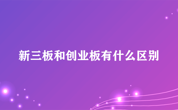 新三板和创业板有什么区别