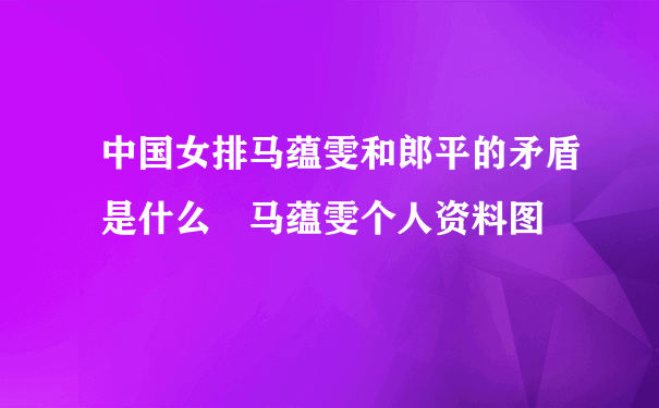 中国女排马蕴雯和郎平的矛盾是什么 马蕴雯个人资料图