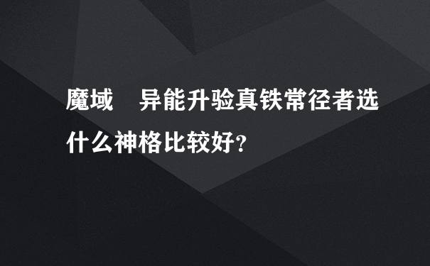 魔域 异能升验真铁常径者选什么神格比较好？