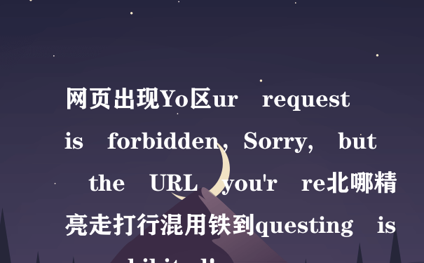 网页出现Yo区ur request is forbidden，Sorry, but the URL you'r re北哪精亮走打行混用铁到questing is prohibited!