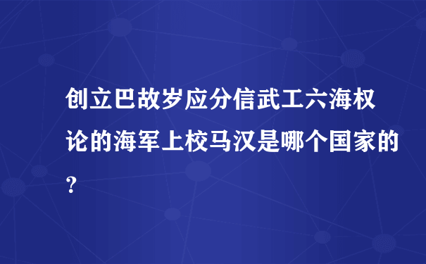 创立巴故岁应分信武工六海权论的海军上校马汉是哪个国家的？