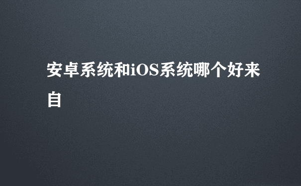 安卓系统和iOS系统哪个好来自