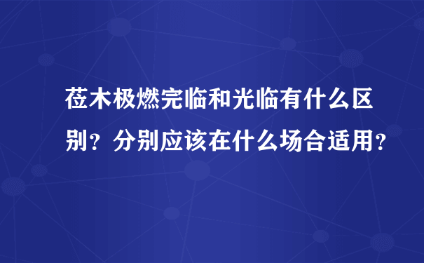 莅木极燃完临和光临有什么区别？分别应该在什么场合适用？