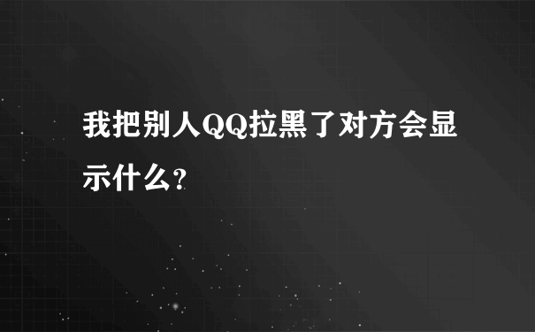 我把别人QQ拉黑了对方会显示什么？