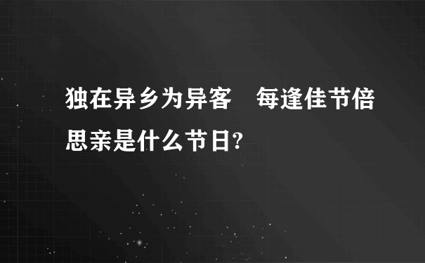 独在异乡为异客 每逢佳节倍思亲是什么节日?