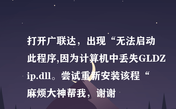 打开广联达，出现“无法启动此程序,因为计算机中丢失GLDZip.dll。尝试重新安装该程“麻烦大神帮我，谢谢