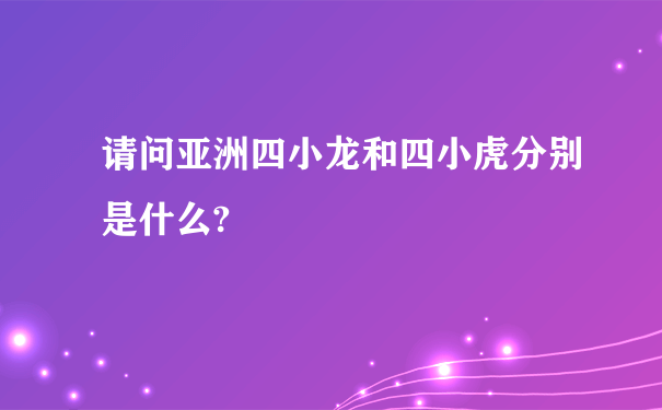 请问亚洲四小龙和四小虎分别是什么?