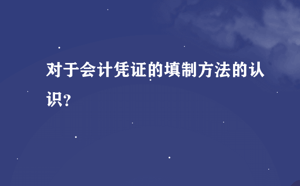 对于会计凭证的填制方法的认识？