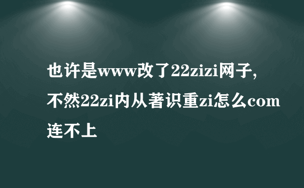 也许是www改了22zizi网子,不然22zi内从著识重zi怎么com连不上