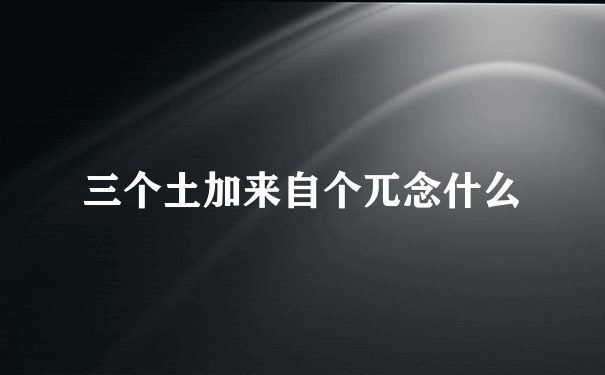 三个土加来自个兀念什么